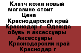 Клатч кожа,новый , магазине стоит 3700  › Цена ­ 2 500 - Краснодарский край, Краснодар г. Одежда, обувь и аксессуары » Аксессуары   . Краснодарский край,Краснодар г.